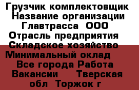 Грузчик-комплектовщик › Название организации ­ Главтрасса, ООО › Отрасль предприятия ­ Складское хозяйство › Минимальный оклад ­ 1 - Все города Работа » Вакансии   . Тверская обл.,Торжок г.